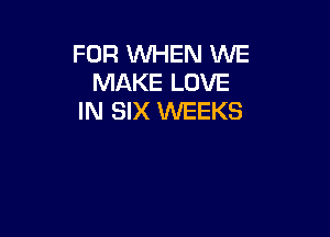 FUR WHEN WE
MAKE LOVE
IN SIX WEEKS