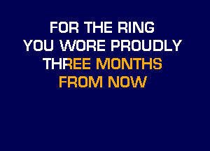 FOR THE RING
YOU WORE PROUDLY
THREE MONTHS

FROM NOW