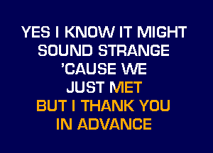 YES I KNOW IT MIGHT
SOUND STRANGE
'CAUSE WE
JUST MET
BUT I THANK YOU
IN ADVANCE