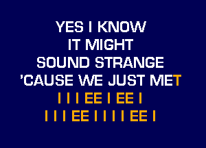 YES I KNOW
IT MIGHT
SOUND STRANGE
'CAUSE WE JUST MET
I I I EE I EE I
IIIEEIIIIEEI