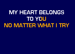 MY HEART BELONGS
TO YOU
NO MATTER WHAT I TRY