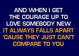 AND WHEN I GET
THE COURAGE UP TO
LOVE SOMEBODY NEW
IT ALWAYS FALLS APART
'CAUSE THEY JUST CAN'T
COMPARE TO YOU