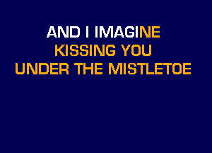 AND I IMAGINE
KISSING YOU
UNDER THE MISTLETOE