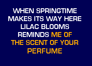 WHEN SPRINGTIME
MAKES ITS WAY HERE
LILAC BLOOMS
REMINDS ME OF
THE SCENT OF YOUR

PERFUME