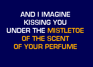 AND I IMAGINE
KISSING YOU
UNDER THE MISTLETOE
OF THE SCENT
OF YOUR PERFUME