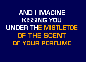 AND I IMAGINE
KISSING YOU
UNDER THE MISTLETOE
OF THE SCENT
OF YOUR PERFUME