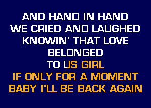 AND HAND IN HAND
WE CRIED AND LAUGHED
KN OWIN' THAT LOVE
BELONGED
TO US GIRL
IF ONLY FOR A MOMENT
BABY I'LL BE BACK AGAIN