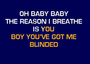 0H BABY BABY
THE REASON I BREATHE
IS YOU
BUY YOU'VE GOT ME
BLINDED