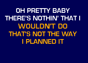 0H PRETTY BABY
THERE'S NOTHIN' THAT I
WOULDN'T DO
THATS NOT THE WAY
I PLANNED IT