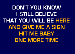 DON'T YOU KNOW
I STILL BELIEVE
THAT YOU WILL BE HERE
AND GIVE ME A SIGN
HIT ME BABY
ONE MORE TIME