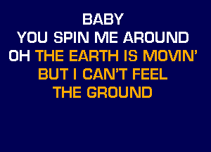 BABY
YOU SPIN ME AROUND
0H THE EARTH IS MOVIM
BUT I CAN'T FEEL
THE GROUND