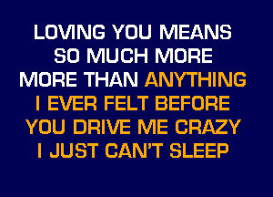 LOVING YOU MEANS
SO MUCH MORE
MORE THAN ANYTHING
I EVER FELT BEFORE
YOU DRIVE ME CRAZY
I JUST CAN'T SLEEP