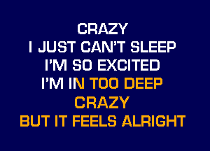 CRAZY
I JUST CAN'T SLEEP
I'M SO EXCITED
I'M IN T00 DEEP

CRAZY
BUT IT FEELS ALRIGHT
