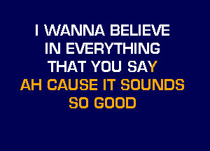 I WANNA BELIEVE
IN EVERYTHING
THAT YOU SAY

AH CAUSE IT SOUNDS
SO GOOD