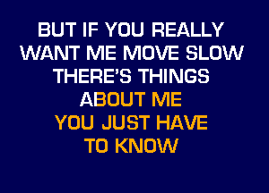 BUT IF YOU REALLY
WANT ME MOVE SLOW
THERE'S THINGS
ABOUT ME
YOU JUST HAVE
TO KNOW