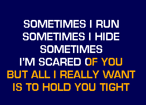 SOMETIMES I RUN
SOMETIMES I HIDE
SOMETIMES
I'M SCARED OF YOU
BUT ALL I REALLY WANT
IS TO HOLD YOU TIGHT