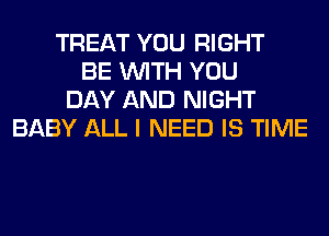 TREAT YOU RIGHT
BE WITH YOU
DAY AND NIGHT
BABY ALL I NEED IS TIME