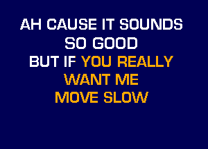 AH CAUSE IT SOUNDS

SO GOOD
BUT IF YOU REALLY

WANT ME
MOVE SLOW