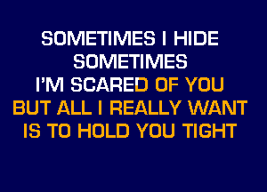 SOMETIMES I HIDE
SOMETIMES
I'M SCARED OF YOU
BUT ALL I REALLY WANT
IS TO HOLD YOU TIGHT