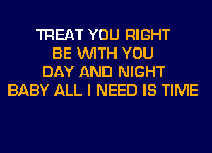 TREAT YOU RIGHT
BE WITH YOU
DAY AND NIGHT
BABY ALL I NEED IS TIME