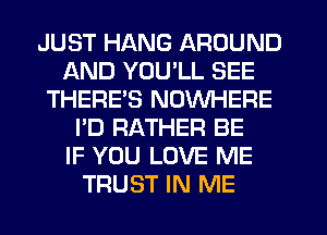 JUST HANG AROUND
AND YOULL SEE
THERE'S NOWHERE
I'D RATHER BE
IF YOU LOVE ME
TRUST IN ME