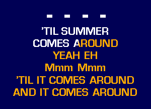 'TIL SUMMER
COMES AROUND
YEAH EH
Mmm Mmm
'TIL IT COMES AROUND
AND IT COMES AROUND