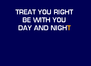 TREAT YOU RIGHT
BE WITH YOU
DAY AND NIGHT