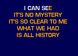 I CAN SEE
ITS ND MYSTERY
IT'S SO CLEAR TO ME
WHAT WE HAD
IS ALL HISTORY