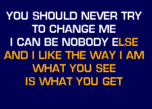 YOU SHOULD NEVER TRY
TO CHANGE ME
I CAN BE NOBODY ELSE
AND I LIKE THE WAY I AM
INHAT YOU SEE
IS INHAT YOU GET