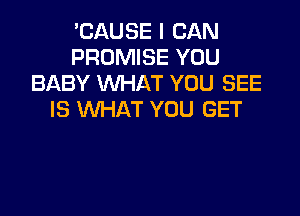 'CAUSE I CAN
PROMISE YOU
BABY WHAT YOU SEE

IS WAT YOU GET