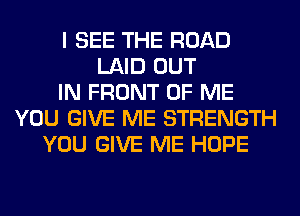I SEE THE ROAD
LAID OUT
IN FRONT OF ME
YOU GIVE ME STRENGTH
YOU GIVE ME HOPE