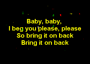 !

,, Baby, baby,
I beg you pleasfe, please

So bring it on back
Bring it on back