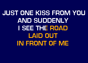 JUST ONE KISS FROM YOU
AND SUDDENLY
I SEE THE ROAD
LAID OUT
IN FRONT OF ME