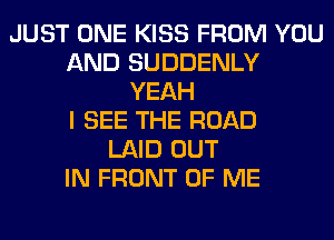 JUST ONE KISS FROM YOU
AND SUDDENLY
YEAH
I SEE THE ROAD
LAID OUT
IN FRONT OF ME