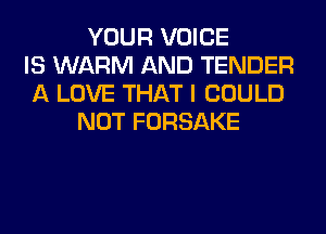 YOUR VOICE
IS WARM AND TENDER
A LOVE THAT I COULD
NOT FORSAKE