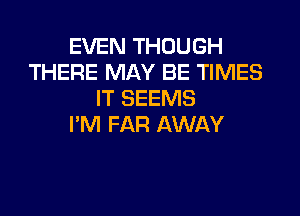 EVEN THOUGH
THERE MAY BE TIMES
IT SEEMS

I'M FAR AWAY