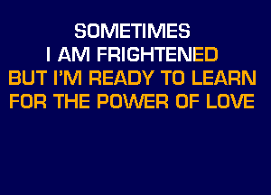 SOMETIMES
I AM FRIGHTENED
BUT I'M READY TO LEARN
FOR THE POWER OF LOVE