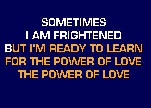 SOMETIMES
I AM FRIGHTENED
BUT I'M READY TO LEARN
FOR THE POWER OF LOVE
THE POWER OF LOVE