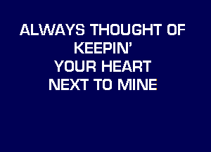 ALWAYS THOUGHT 0F
KEEPIN'
YOUR HEART

NEXT T0 MINE