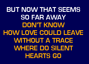 BUT NOW THAT SEEMS
SO FAR AWAY
DON'T KNOW

HOW LOVE COULD LEAVE
WITHOUT A TRACE
WHERE DO SILENT

HEARTS GO