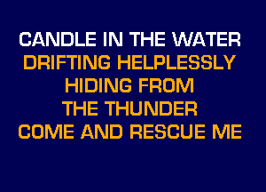 CANDLE IN THE WATER
DRIFTING HELPLESSLY
HIDING FROM
THE THUNDER
COME AND RESCUE ME