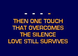 THEN ONE TOUCH
THAT OVERCOMES
THE SILENCE
LOVE STILL SURVIVES