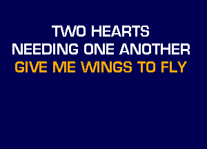 TWO HEARTS
NEEDING ONE ANOTHER
GIVE ME WINGS T0 FLY