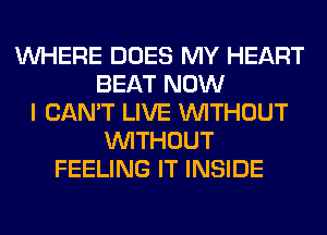 WHERE DOES MY HEART
BEAT NOW
I CAN'T LIVE WITHOUT
WITHOUT
FEELING IT INSIDE