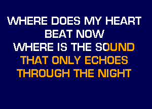 WHERE DOES MY HEART
BEAT NOW
WHERE IS THE SOUND
THAT ONLY ECHOES
THROUGH THE NIGHT