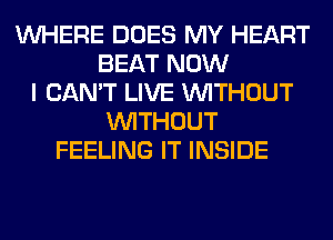 WHERE DOES MY HEART
BEAT NOW
I CAN'T LIVE WITHOUT
WITHOUT
FEELING IT INSIDE