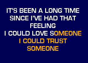 ITS BEEN A LONG TIME
SINCE I'VE HAD THAT
FEELING
I COULD LOVE SOMEONE
I COULD TRUST
SOMEONE