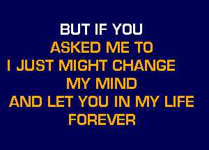 BUT IF YOU
ASKED ME TO
I JUST MIGHT CHANGE
MY MIND
AND LET YOU IN MY LIFE
FOREVER