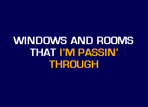WINDOWS AND ROOMS
THATImHPASSMF

THROUGH
