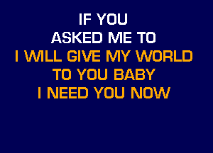 IF YOU
ASKED ME TO
I IMLL GIVE MY WORLD
TO YOU BABY

I NEED YOU NOW